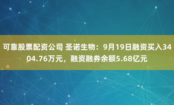 可靠股票配资公司 圣诺生物：9月19日融资买入3404.76万元，融资融券余额5.68亿元
