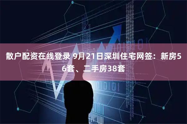 散户配资在线登录 9月21日深圳住宅网签：新房56套、二手房38套