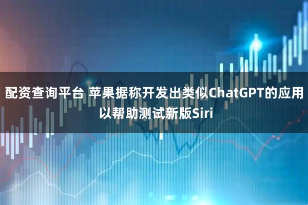 配资查询平台 苹果据称开发出类似ChatGPT的应用 以帮助测试新版Siri