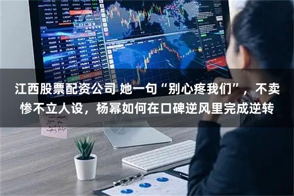 江西股票配资公司 她一句“别心疼我们”，不卖惨不立人设，杨幂如何在口碑逆风里完成逆转