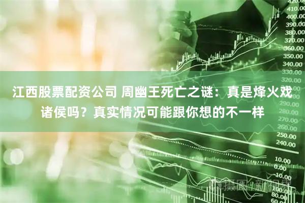 江西股票配资公司 周幽王死亡之谜：真是烽火戏诸侯吗？真实情况可能跟你想的不一样