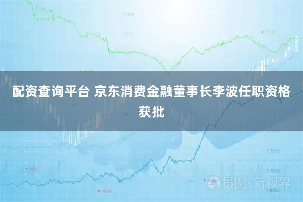 配资查询平台 京东消费金融董事长李波任职资格获批