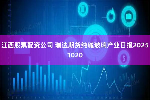 江西股票配资公司 瑞达期货纯碱玻璃产业日报20251020