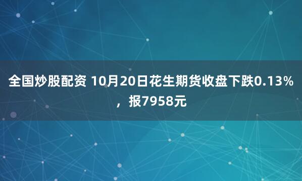 全国炒股配资 10月20日花生期货收盘下跌0.13%，报7958元