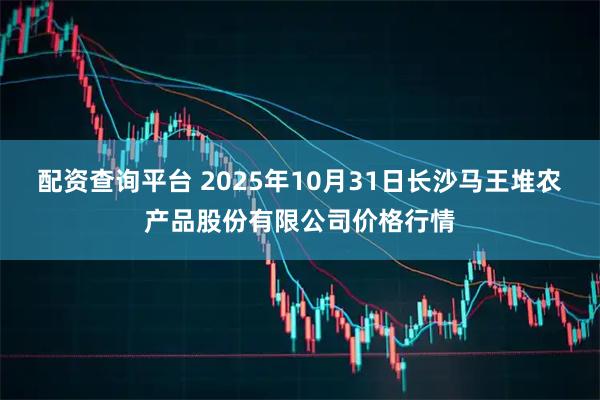 配资查询平台 2025年10月31日长沙马王堆农产品股份有限公司价格行情