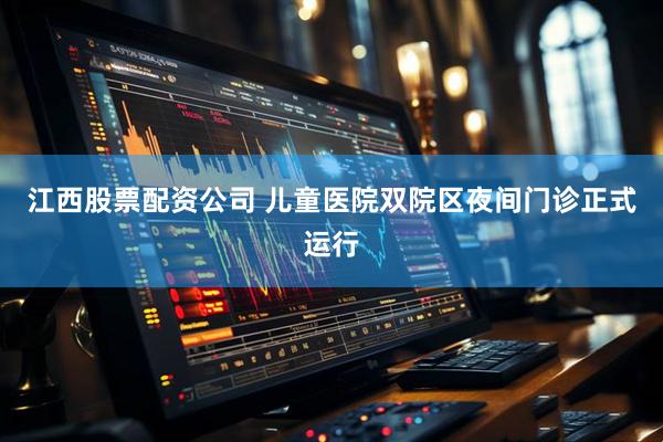 江西股票配资公司 儿童医院双院区夜间门诊正式运行