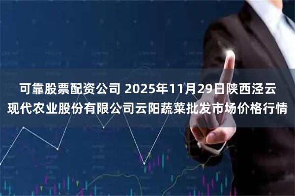 可靠股票配资公司 2025年11月29日陕西泾云现代农业股份有限公司云阳蔬菜批发市场价格行情