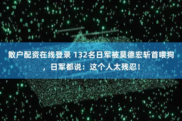 散户配资在线登录 132名日军被莫德宏斩首喂狗，日军都说：这个人太残忍！