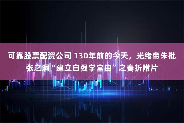 可靠股票配资公司 130年前的今天，光绪帝朱批张之洞“建立自强学堂由”之奏折附片