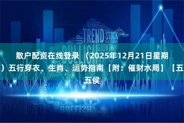 散户配资在线登录 （2025年12月21日星期日）五行穿衣、生肖、运势指南【附：催财水局】【五侯