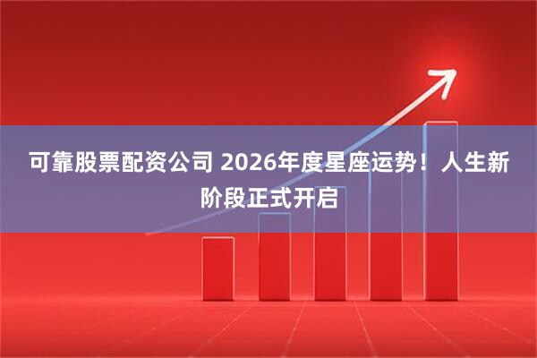 可靠股票配资公司 2026年度星座运势！人生新阶段正式开启