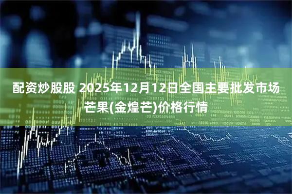 配资炒股股 2025年12月12日全国主要批发市场芒果(金煌芒)价格行情