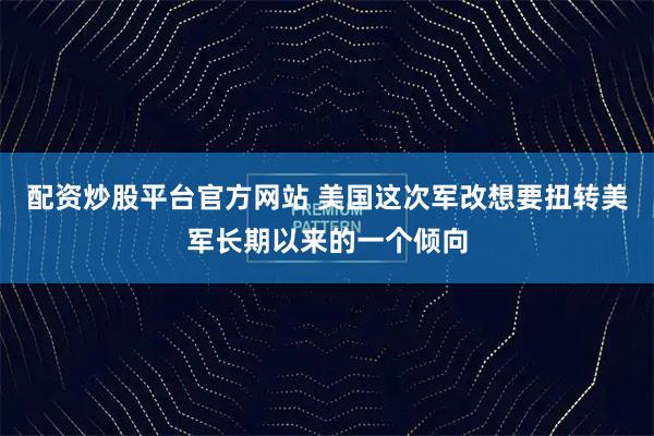 配资炒股平台官方网站 美国这次军改想要扭转美军长期以来的一个倾向