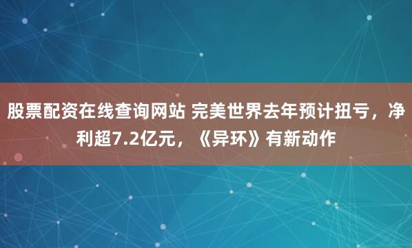 股票配资在线查询网站 完美世界去年预计扭亏，净利超7.2亿元，《异环》有新动作