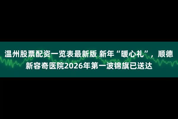 温州股票配资一览表最新版 新年“暖心礼”，顺德新容奇医院2026年第一波锦旗已送达