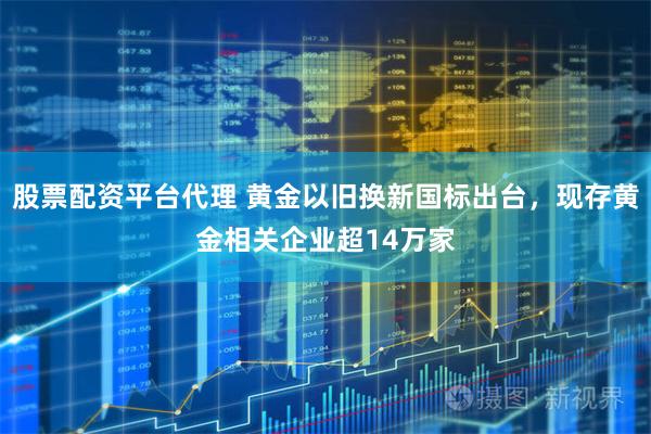 股票配资平台代理 黄金以旧换新国标出台，现存黄金相关企业超14万家