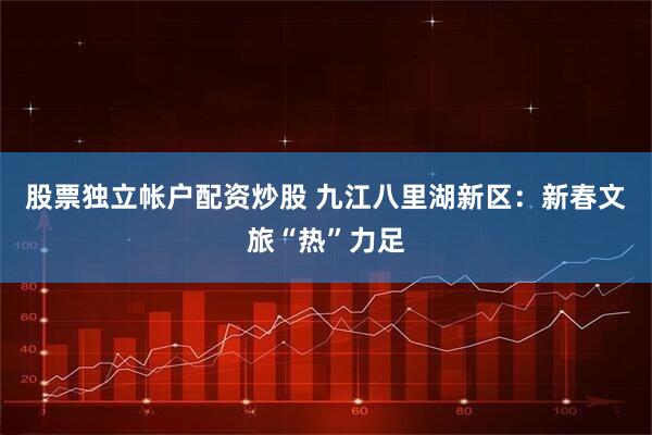 股票独立帐户配资炒股 九江八里湖新区：新春文旅“热”力足