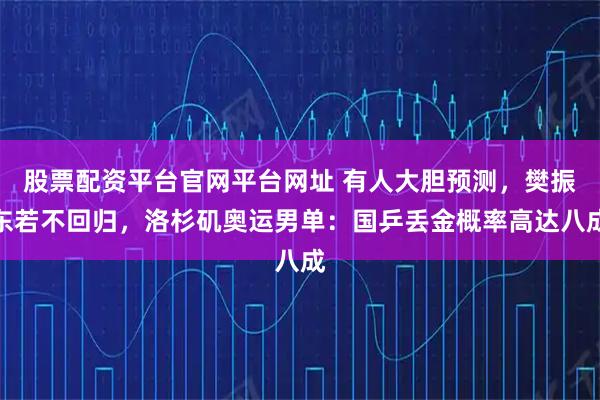 股票配资平台官网平台网址 有人大胆预测，樊振东若不回归，洛杉矶奥运男单：国乒丢金概率高达八成