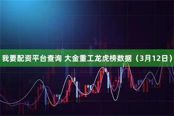 我要配资平台查询 大金重工龙虎榜数据（3月12日）