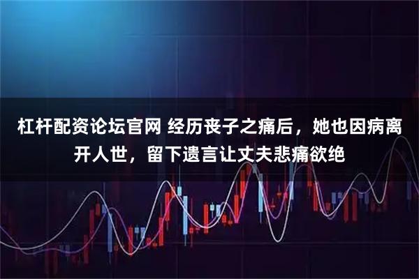 杠杆配资论坛官网 经历丧子之痛后，她也因病离开人世，留下遗言让丈夫悲痛欲绝