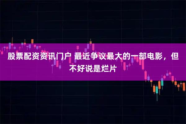 股票配资资讯门户 最近争议最大的一部电影，但不好说是烂片