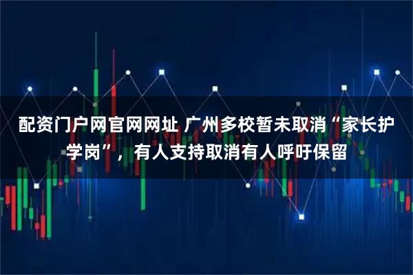 配资门户网官网网址 广州多校暂未取消“家长护学岗”，有人支持取消有人呼吁保留